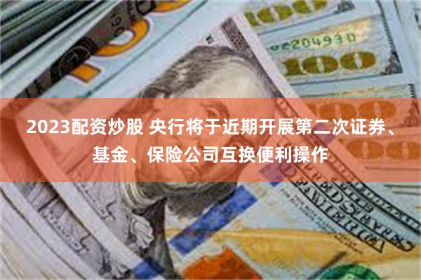 2023配资炒股 央行将于近期开展第二次证券、基金、保险公司互换便利操作