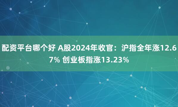 配资平台哪个好 A股2024年收官：沪指全年涨12.67% 创业板指涨13.23%