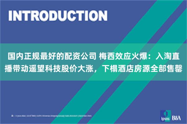 国内正规最好的配资公司 梅西效应火爆：入淘直播带动遥望科技股价大涨，下榻酒店房源全部售罄