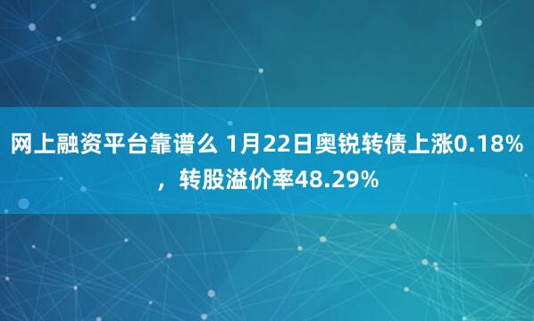 网上融资平台靠谱么 1月22日奥锐转债上涨0.18%，转股溢价率48.29%