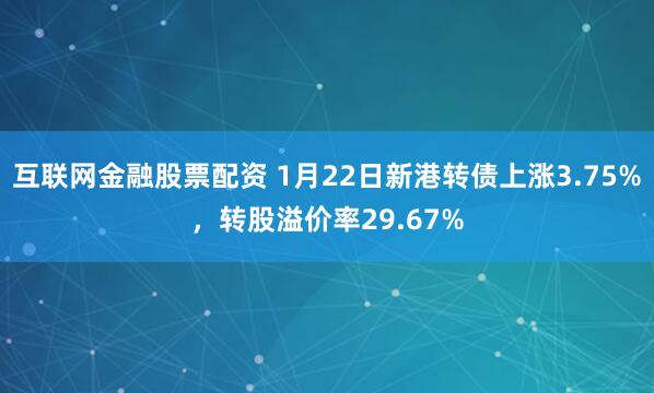 互联网金融股票配资 1月22日新港转债上涨3.75%，转股溢价率29.67%