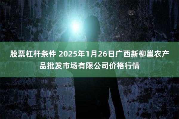 股票杠杆条件 2025年1月26日广西新柳邕农产品批发市场有限公司价格行情