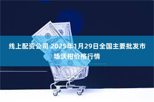 线上配资公司 2025年1月29日全国主要批发市场沃柑价格行情