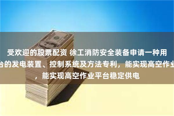 受欢迎的股票配资 徐工消防安全装备申请一种用于高空作业平台的发电装置、控制系统及方法专利，能实现高空作业平台稳定供电