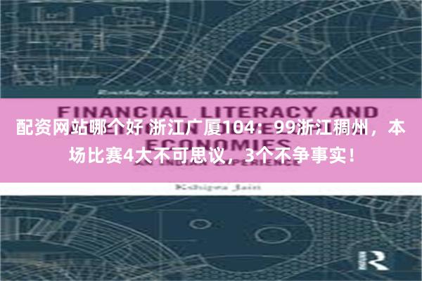 配资网站哪个好 浙江广厦104：99浙江稠州，本场比赛4大不可思议，3个不争事实！