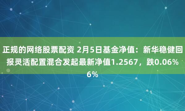 正规的网络股票配资 2月5日基金净值：新华稳健回报灵活配置混合发起最新净值1.2567，跌0.06%