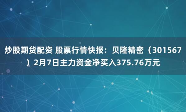 炒股期货配资 股票行情快报：贝隆精密（301567）2月7日主力资金净买入375.76万元