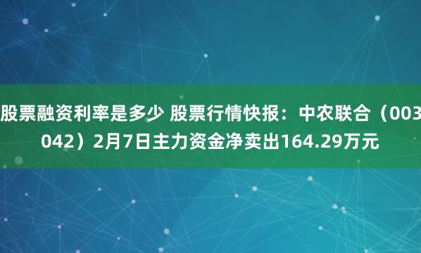 股票融资利率是多少 股票行情快报：中农联合（003042）2月7日主力资金净卖出164.29万元