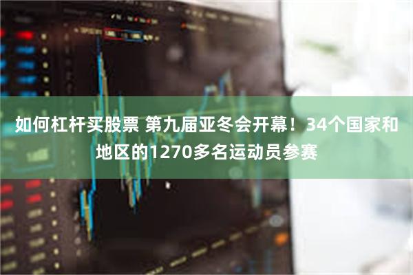 如何杠杆买股票 第九届亚冬会开幕！34个国家和地区的1270多名运动员参赛