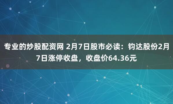 专业的炒股配资网 2月7日股市必读：钧达股份2月7日涨停收盘，收盘价64.36元