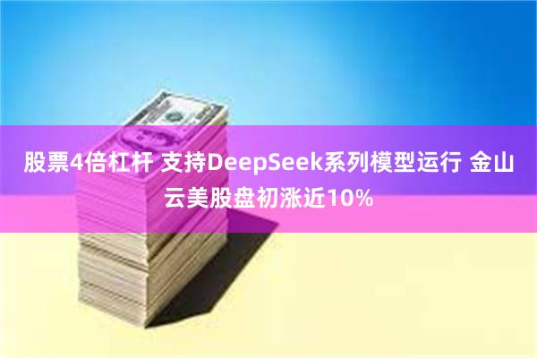 股票4倍杠杆 支持DeepSeek系列模型运行 金山云美股盘初涨近10%