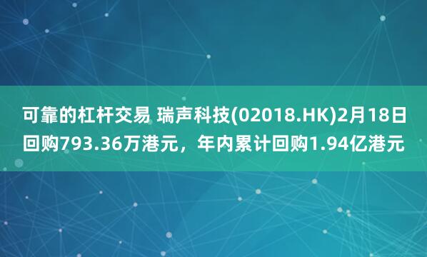 可靠的杠杆交易 瑞声科技(02018.HK)2月18日回购793.36万港元，年内累计回购1.94亿港元