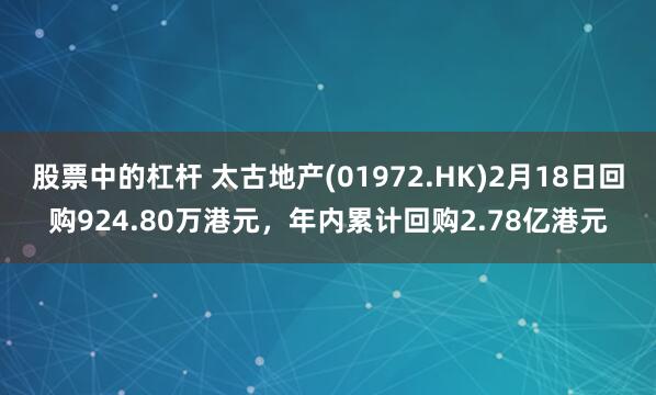 股票中的杠杆 太古地产(01972.HK)2月18日回购924.80万港元，年内累计回购2.78亿港元