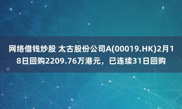 网络借钱炒股 太古股份公司A(00019.HK)2月18日回购2209.76万港元，已连续31日回购