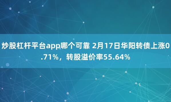 炒股杠杆平台app哪个可靠 2月17日华阳转债上涨0.71%，转股溢价率55.64%