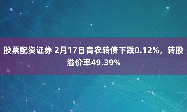 股票配资证券 2月17日青农转债下跌0.12%，转股溢价率49.39%