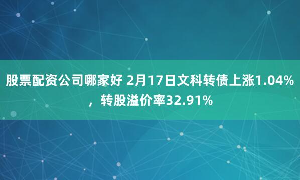 股票配资公司哪家好 2月17日文科转债上涨1.04%，转股溢价率32.91%