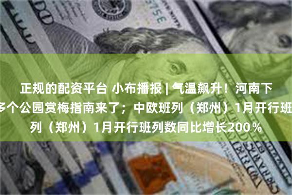 正规的配资平台 小布播报 | 气温飙升！河南下周冲击20℃；郑州多个公园赏梅指南来了；中欧班列（郑州）1月开行班列数同比增长200％