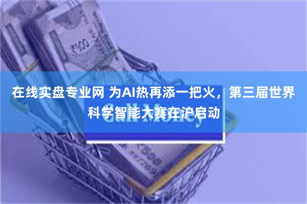 在线实盘专业网 为AI热再添一把火，第三届世界科学智能大赛在沪启动