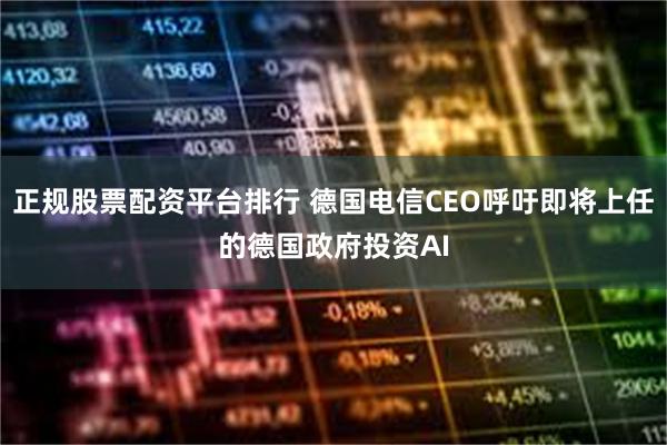 正规股票配资平台排行 德国电信CEO呼吁即将上任的德国政府投资AI