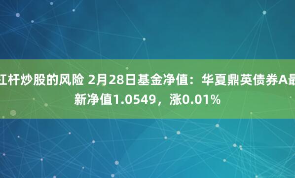 杠杆炒股的风险 2月28日基金净值：华夏鼎英债券A最新净值1.0549，涨0.01%