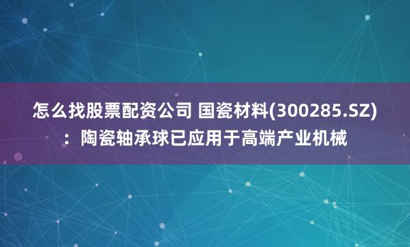 怎么找股票配资公司 国瓷材料(300285.SZ)：陶瓷轴承球已应用于高端产业机械