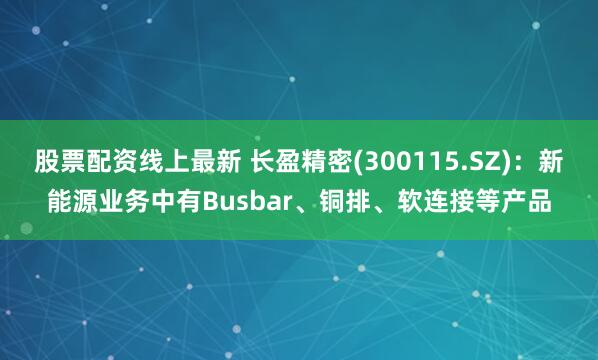 股票配资线上最新 长盈精密(300115.SZ)：新能源业务中有Busbar、铜排、软连接等产品