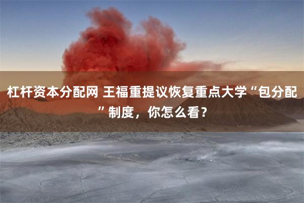 杠杆资本分配网 王福重提议恢复重点大学“包分配”制度，你怎么看？