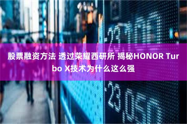 股票融资方法 透过荣耀西研所 揭秘HONOR Turbo X技术为什么这么强