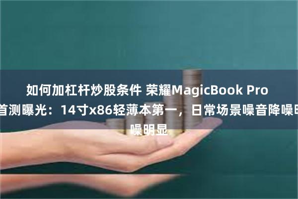 如何加杠杆炒股条件 荣耀MagicBook Pro 14首测曝光：14寸x86轻薄本第一，日常场景噪音降噪明显