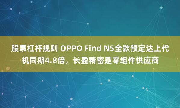 股票杠杆规则 OPPO Find N5全款预定达上代机同期4.8倍，长盈精密是零组件供应商