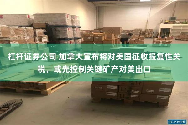 杠杆证券公司 加拿大宣布将对美国征收报复性关税，或先控制关键矿产对美出口