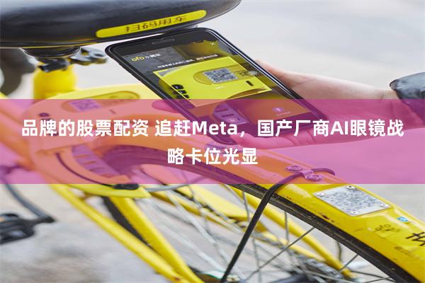 品牌的股票配资 追赶Meta，国产厂商AI眼镜战略卡位光显