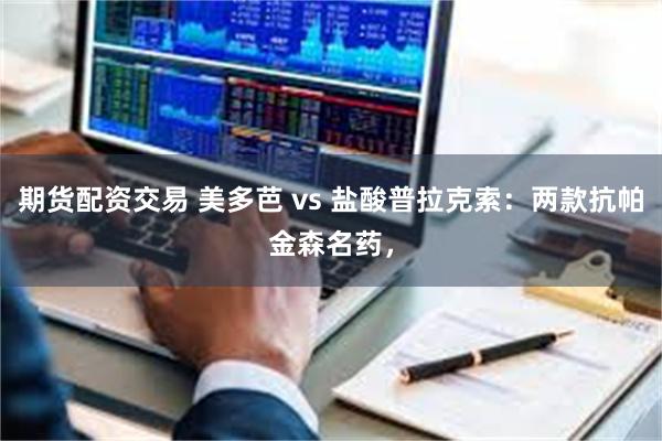 期货配资交易 美多芭 vs 盐酸普拉克索：两款抗帕金森名药，