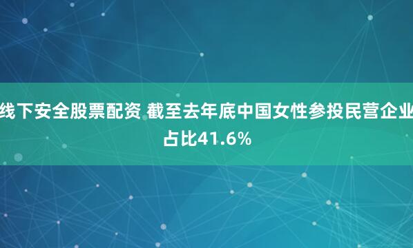 线下安全股票配资 截至去年底中国女性参投民营企业占比41.6%