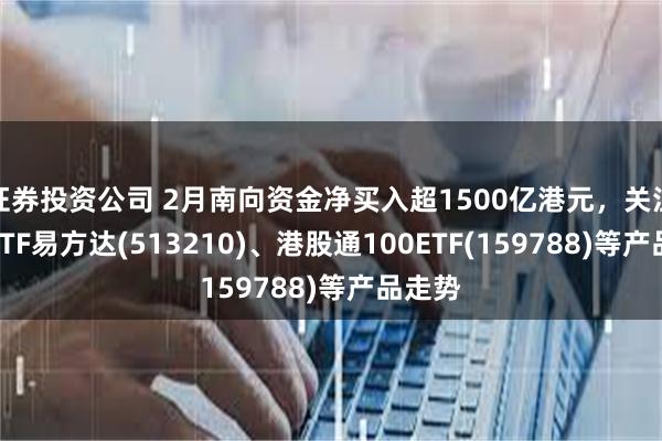 证券投资公司 2月南向资金净买入超1500亿港元，关注恒生ETF易方达(513210)、港股通100ETF(159788)等产品走势