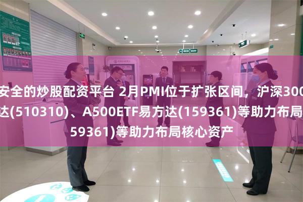 安全的炒股配资平台 2月PMI位于扩张区间，沪深300ETF易方达(510310)、A500ETF易方达(159361)等助力布局核心资产