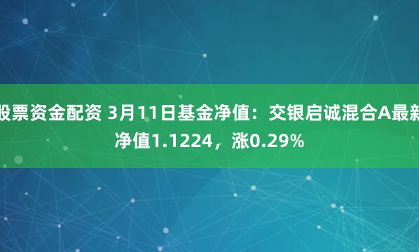 股票资金配资 3月11日基金净值：交银启诚混合A最新净值1.1224，涨0.29%