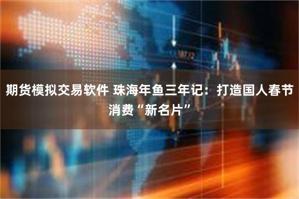 期货模拟交易软件 珠海年鱼三年记：打造国人春节消费“新名片”