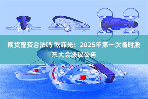 期货配资合法吗 欧菲光：2025年第一次临时股东大会决议公告