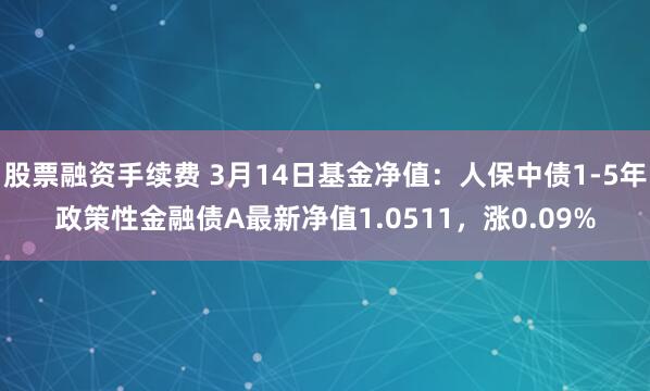 股票融资手续费 3月14日基金净值：人保中债1-5年政策性金融债A最新净值1.0511，涨0.09%